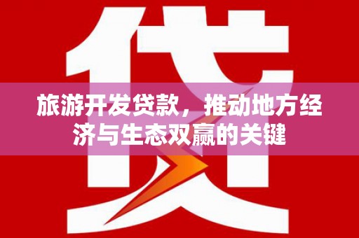 海东旅游开发贷款，推动地方经济与生态双赢的关键