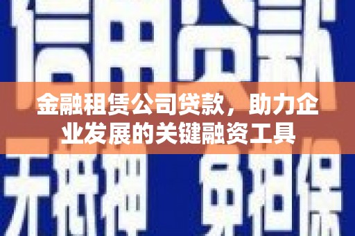 海东金融租赁公司贷款，助力企业发展的关键融资工具