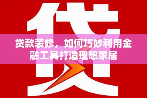海东贷款装修，如何巧妙利用金融工具打造理想家居