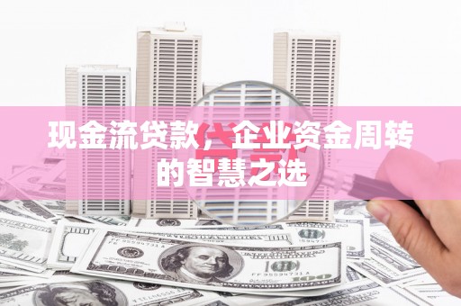 海东现金流贷款，企业资金周转的智慧之选