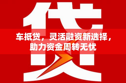 海东车抵贷，灵活融资新选择，助力资金周转无忧