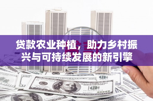 海东贷款农业种植，助力乡村振兴与可持续发展的新引擎