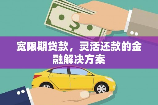 海东宽限期贷款，灵活还款的金融解决方案
