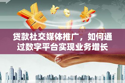 海东贷款社交媒体推广，如何通过数字平台实现业务增长