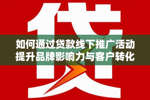 海东如何通过贷款线下推广活动提升品牌影响力与客户转化率
