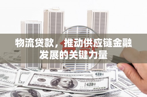 海东物流贷款，推动供应链金融发展的关键力量