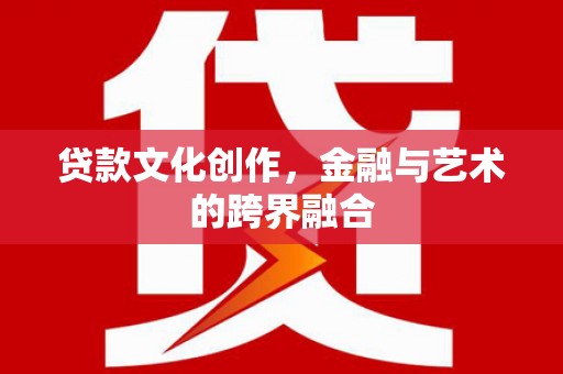 海东贷款文化创作，金融与艺术的跨界融合