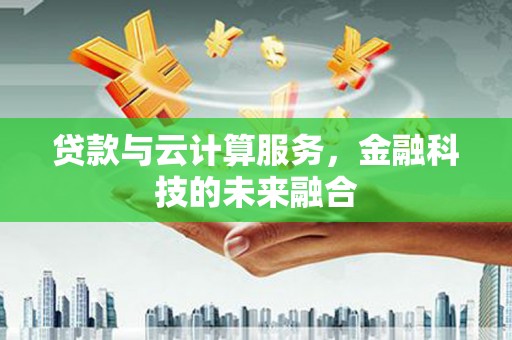 海东贷款与云计算服务，金融科技的未来融合