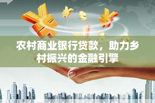 海东农村商业银行贷款，助力乡村振兴的金融引擎