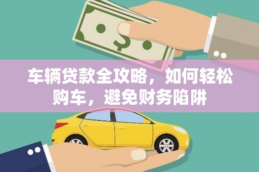 海东车辆贷款全攻略，如何轻松购车，避免财务陷阱
