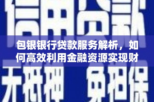 海东包银银行贷款服务解析，如何高效利用金融资源实现财富增长
