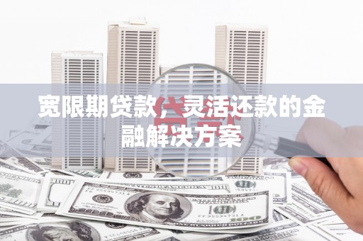 海东宽限期贷款，灵活还款的金融解决方案