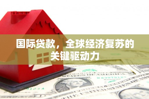 海东国际贷款，全球经济复苏的关键驱动力