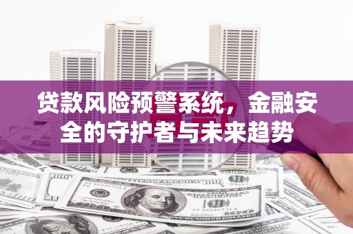 海东贷款风险预警系统，金融安全的守护者与未来趋势