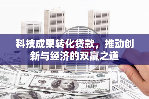 海东科技成果转化贷款，推动创新与经济的双赢之道