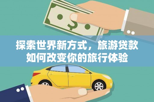 海东探索世界新方式，旅游贷款如何改变你的旅行体验