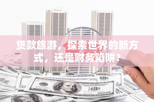 海东贷款旅游，探索世界的新方式，还是财务陷阱？
