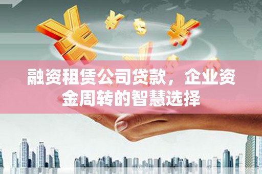 海东融资租赁公司贷款，企业资金周转的智慧选择