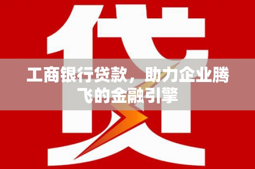 海东工商银行贷款，助力企业腾飞的金融引擎
