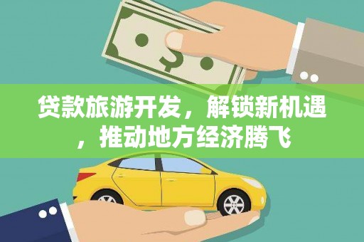 海东贷款旅游开发，解锁新机遇，推动地方经济腾飞