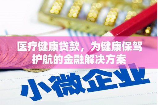 海东医疗健康贷款，为健康保驾护航的金融解决方案