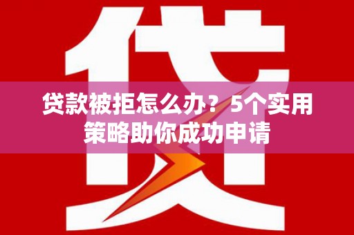海东贷款被拒怎么办？5个实用策略助你成功申请