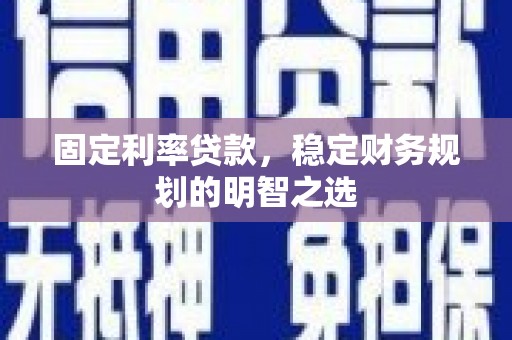 海东固定利率贷款，稳定财务规划的明智之选