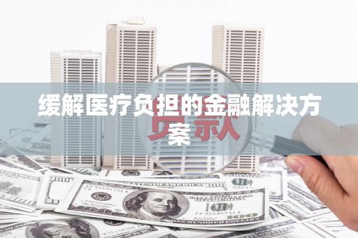 海东缓解医疗负担的金融解决方案