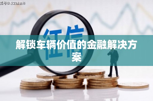 海东解锁车辆价值的金融解决方案