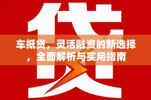 海东车抵贷，灵活融资的新选择，全面解析与实用指南