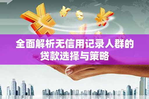 海东全面解析无信用记录人群的贷款选择与策略
