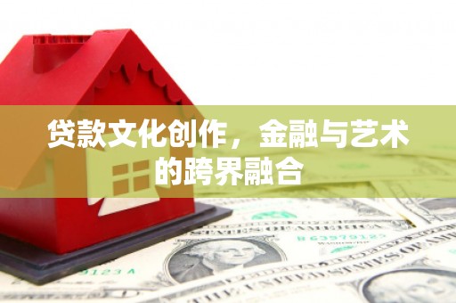 海东贷款文化创作，金融与艺术的跨界融合