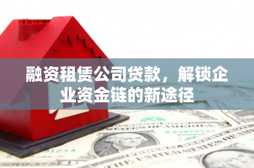 海东融资租赁公司贷款，解锁企业资金链的新途径